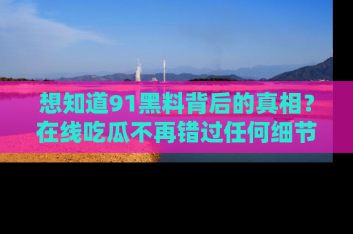 想知道91黑料背后的真相？在线吃瓜不再错过任何细节