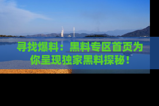 寻找爆料：黑料专区首页为你呈现独家黑料探秘！