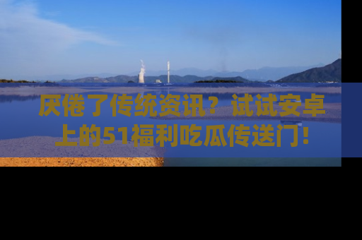厌倦了传统资讯？试试安卓上的51福利吃瓜传送门！