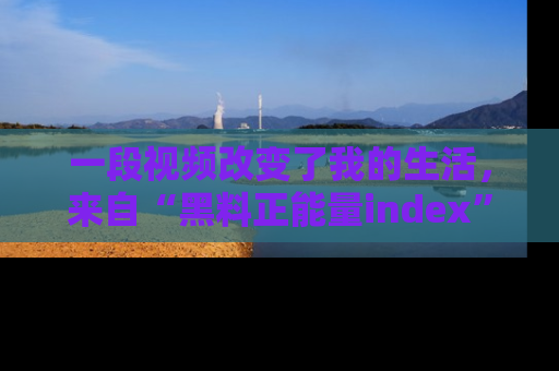 一段视频改变了我的生活，来自“黑料正能量index”的真实分享