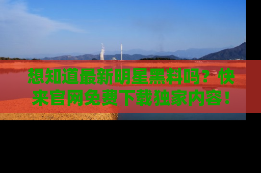 想知道最新明星黑料吗？快来官网免费下载独家内容！