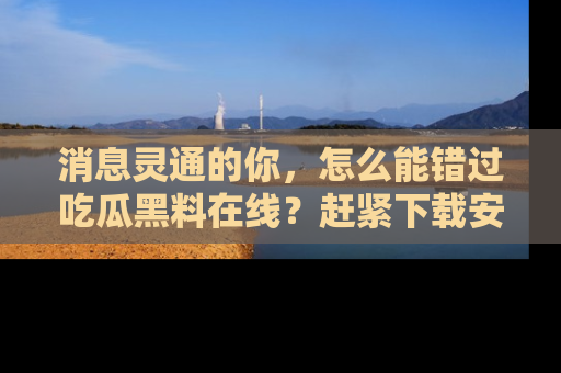 消息灵通的你，怎么能错过吃瓜黑料在线？赶紧下载安装苹果版，瓜果随手可得！