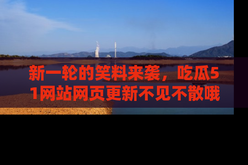 新一轮的笑料来袭，吃瓜51网站网页更新不见不散哦！