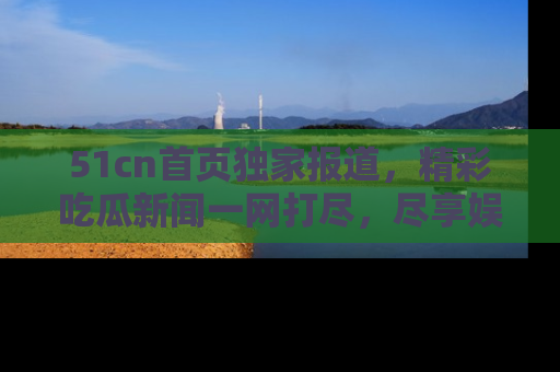 51cn首页独家报道，精彩吃瓜新闻一网打尽，尽享娱乐盛宴