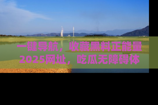 一键导航，收藏黑料正能量2025网址，吃瓜无障碍体验