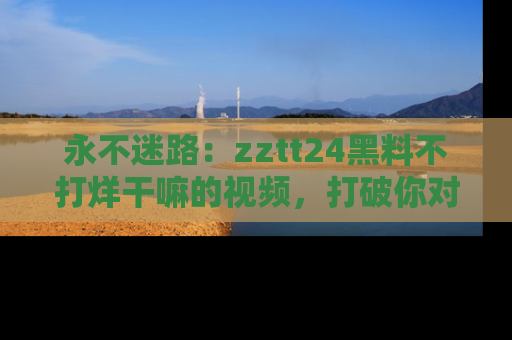 永不迷路：zztt24黑料不打烊干嘛的视频，打破你对吃瓜的固有认知！