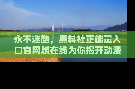 永不迷路，黑料社正能量入口官网版在线为你揭开动漫游戏的神秘面纱