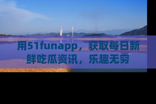 用51funapp，获取每日新鲜吃瓜资讯，乐趣无穷