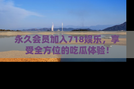 永久会员加入718娱乐，享受全方位的吃瓜体验！