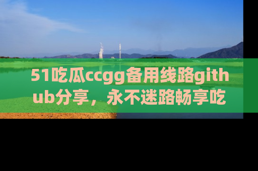 51吃瓜ccgg备用线路github分享，永不迷路畅享吃瓜乐趣