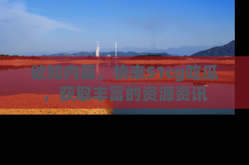 欲知内幕，快来51cg吃瓜，获取丰富的资源资讯