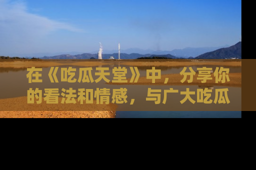 在《吃瓜天堂》中，分享你的看法和情感，与广大吃瓜群众一同欢笑与思考！