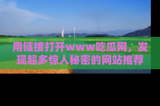 用链接打开www吃瓜网，发现超多惊人秘密的网站推荐！