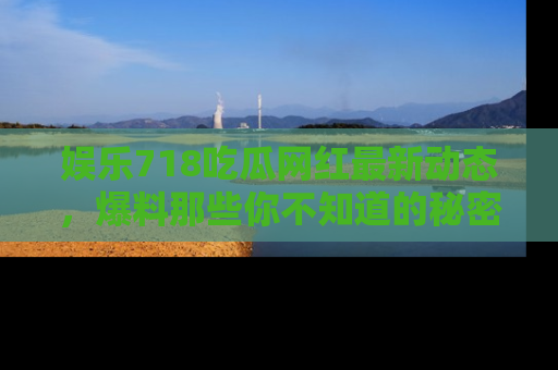娱乐718吃瓜网红最新动态，爆料那些你不知道的秘密！