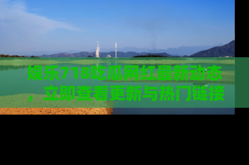 娱乐718吃瓜网红最新动态，立即查看更新与热门链接吧！