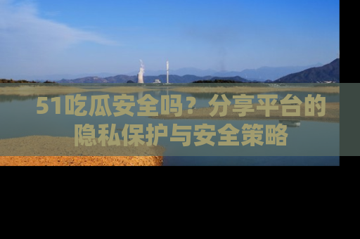 51吃瓜安全吗？分享平台的隐私保护与安全策略
