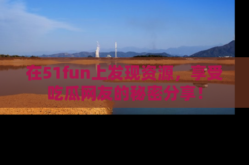 在51fun上发现资源，享受吃瓜网友的秘密分享！