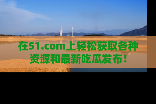 在51.com上轻松获取各种资源和最新吃瓜发布！