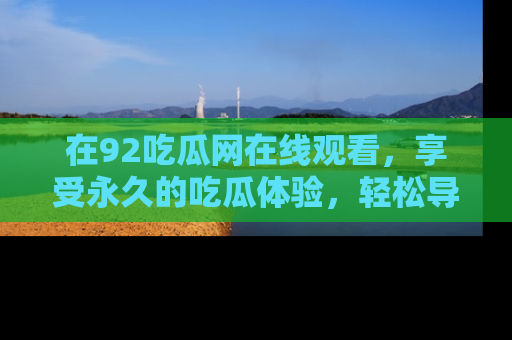 在92吃瓜网在线观看，享受永久的吃瓜体验，轻松导航追踪热门话题！