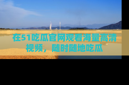 在51吃瓜官网观看海量高清视频，随时随地吃瓜