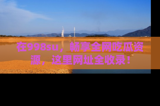 在998su，畅享全网吃瓜资源，这里网址全收录！
