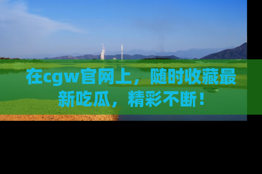 在cgw官网上，随时收藏最新吃瓜，精彩不断！