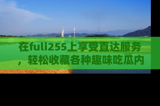 在fuli255上享受直达服务，轻松收藏各种趣味吃瓜内容，陪你欢笑！