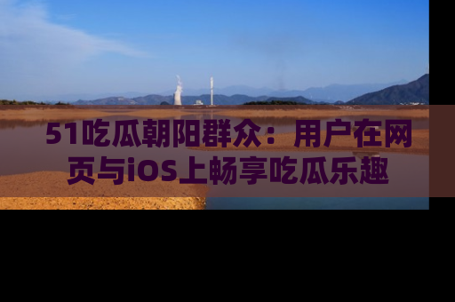 51吃瓜朝阳群众：用户在网页与iOS上畅享吃瓜乐趣