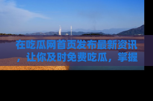 在吃瓜网首页发布最新资讯，让你及时免费吃瓜，掌握热点！