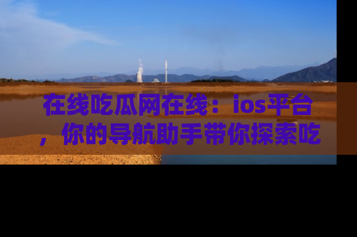 在线吃瓜网在线：ios平台，你的导航助手带你探索吃瓜新天地！