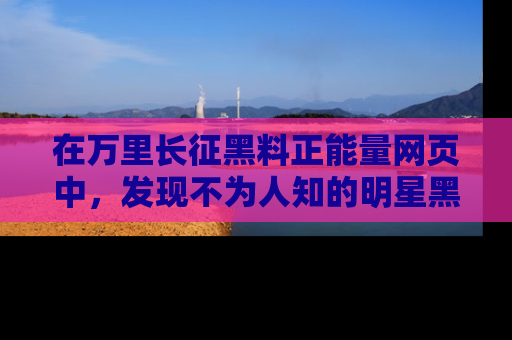 在万里长征黑料正能量网页中，发现不为人知的明星黑料与积极能量