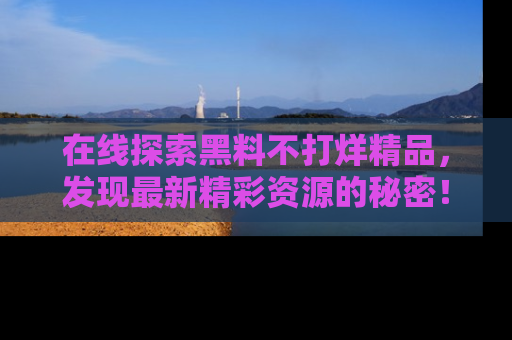 在线探索黑料不打烊精品，发现最新精彩资源的秘密！