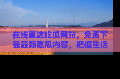 在线直达吃瓜网站，免费下载最新吃瓜内容，把握生活乐趣！