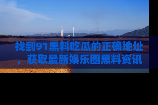 找到91黑料吃瓜的正确地址，获取最新娱乐圈黑料资讯