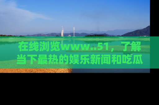 在线浏览www..51，了解当下最热的娱乐新闻和吃瓜话题