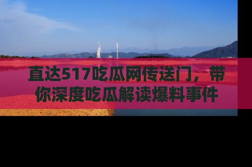 直达517吃瓜网传送门，带你深度吃瓜解读爆料事件