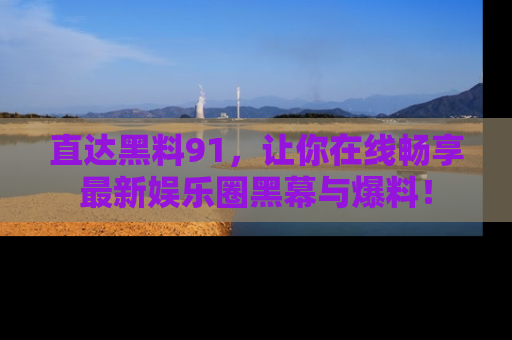 直达黑料91，让你在线畅享最新娱乐圈黑幕与爆料！
