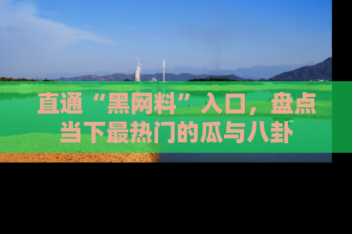 直通“黑网料”入口，盘点当下最热门的瓜与八卦