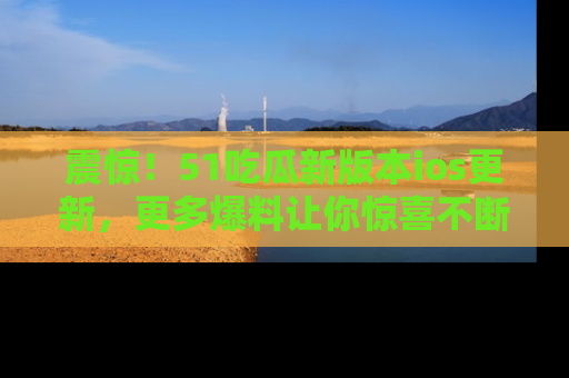 震惊！51吃瓜新版本ios更新，更多爆料让你惊喜不断，赶快来看吧！