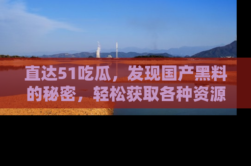 直达51吃瓜，发现国产黑料的秘密，轻松获取各种资源与资讯