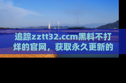 追踪zztt32.ccm黑料不打烊的官网，获取永久更新的娱乐圈内幕，做个资深吃瓜群众！