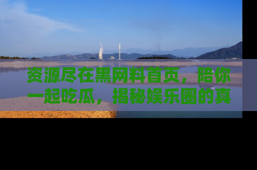 资源尽在黑网料首页，陪你一起吃瓜，揭秘娱乐圈的真实内幕