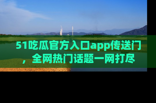 51吃瓜官方入口app传送门，全网热门话题一网打尽