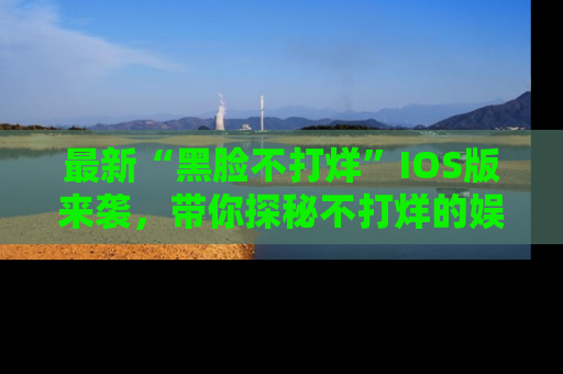 最新“黑脸不打烊”IOS版来袭，带你探秘不打烊的娱乐世界！
