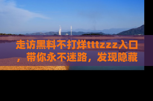 走访黑料不打烊tttzzz入口，带你永不迷路，发现隐藏的黑幕