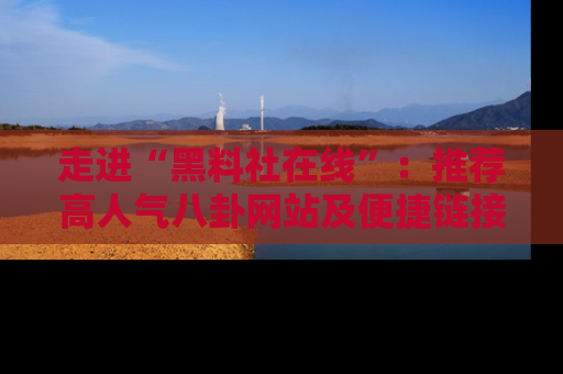 走进“黑料社在线”：推荐高人气八卦网站及便捷链接的全面指南