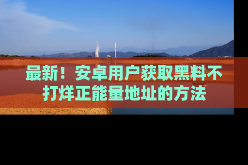 最新！安卓用户获取黑料不打烊正能量地址的方法