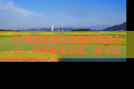 51吃瓜官网让你轻松找到入口，尽享吃瓜乐趣，永不迷路！