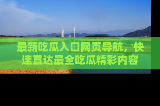 最新吃瓜入口网页导航，快速直达最全吃瓜精彩内容