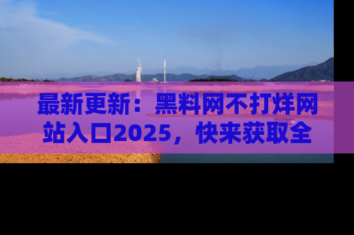 最新更新：黑料网不打烊网站入口2025，快来获取全新链接和网址！